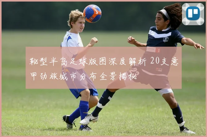 靴型半岛足球版图深度解析 20支意甲劲旅城市分布全景揭秘