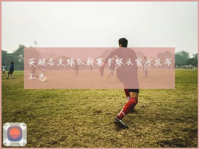 英超各支球队新赛季球衣官方发布汇总