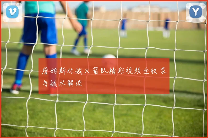 詹姆斯对战火箭队精彩视频全收录与战术解读