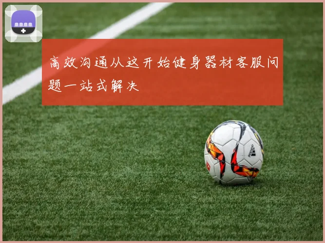 高效沟通从这开始健身器材客服问题一站式解决