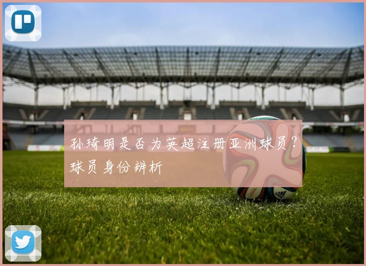 孙琦明是否为英超注册亚洲球员？球员身份辨析