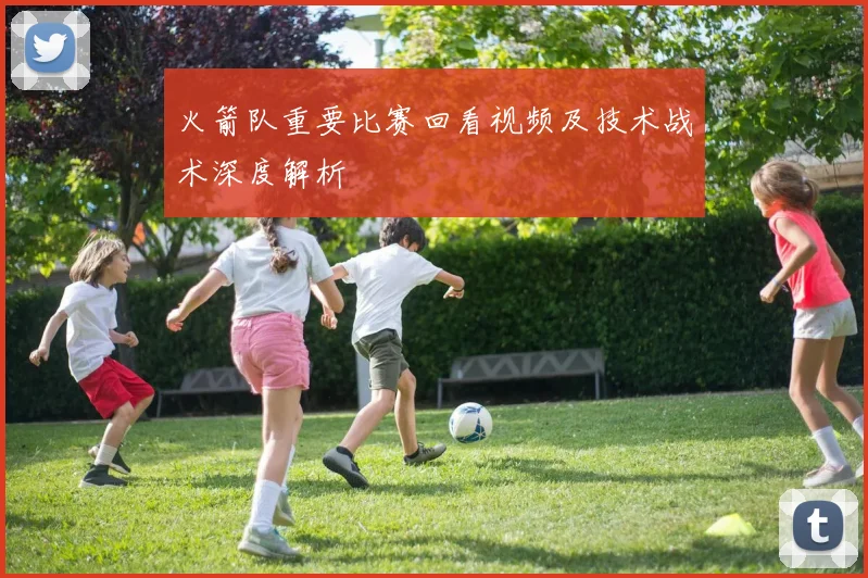 火箭队重要比赛回看视频及技术战术深度解析