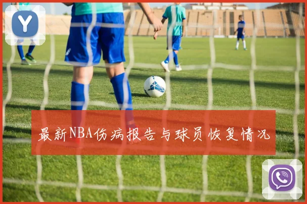 最新NBA伤病报告与球员恢复情况