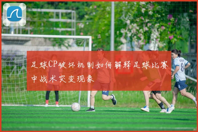 足球CP破坏机制如何解释足球比赛中战术突变现象