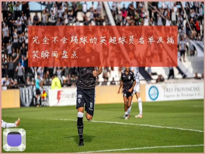 完全不会踢球的英超球员名单及搞笑瞬间盘点