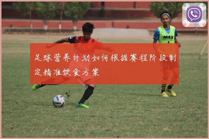 足球营养计划如何根据赛程阶段制定精准饮食方案