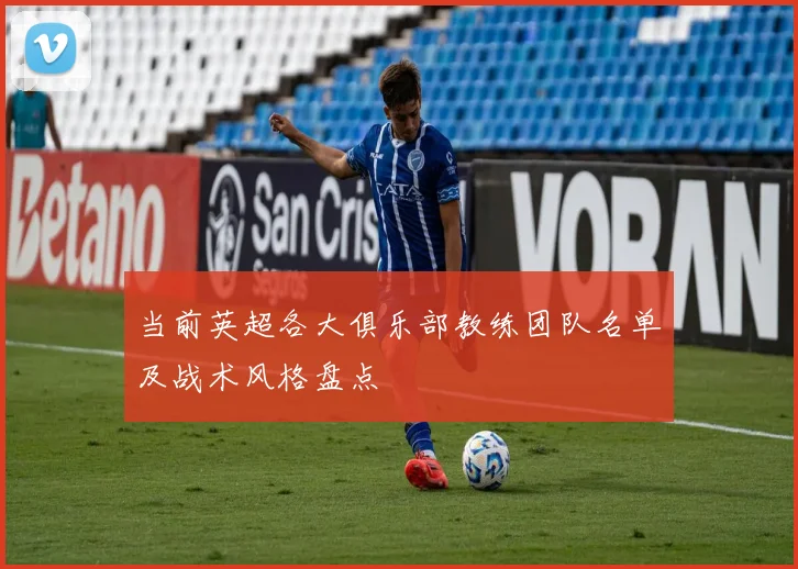 当前英超各大俱乐部教练团队名单及战术风格盘点