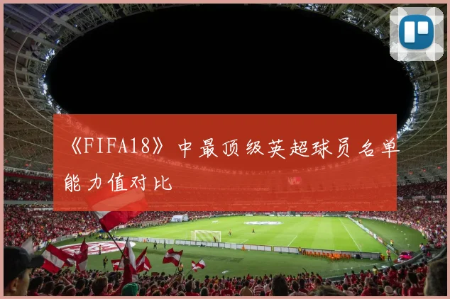 《FIFA18》中最顶级英超球员名单能力值对比