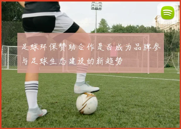足球环保赞助合作是否成为品牌参与足球生态建设的新趋势