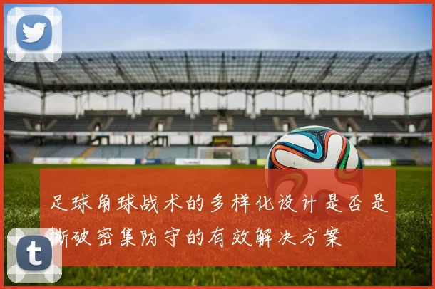 足球角球战术的多样化设计是否是撕破密集防守的有效解决方案