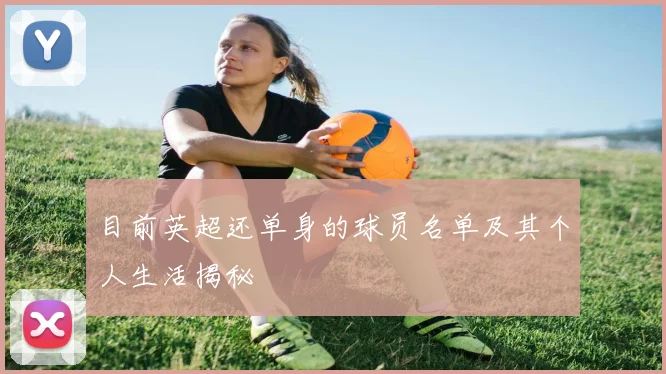 目前英超还单身的球员名单及其个人生活揭秘