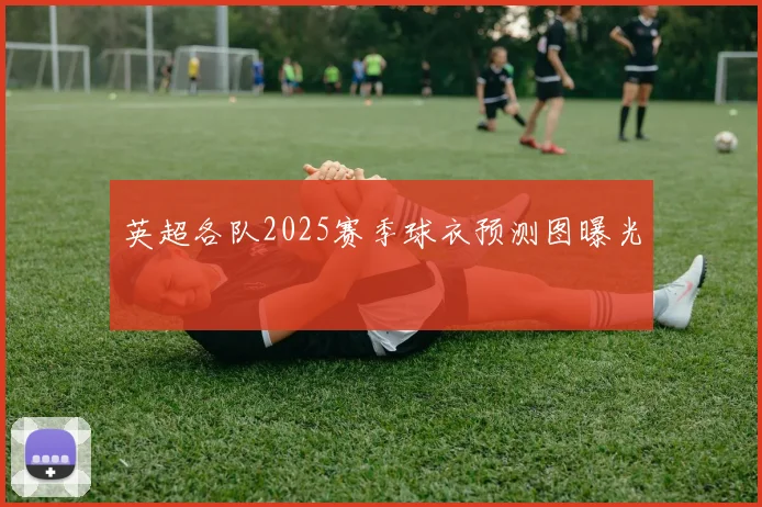 英超各队2025赛季球衣预测图曝光